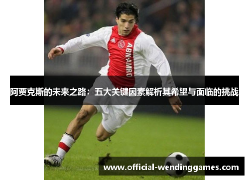 阿贾克斯的未来之路：五大关键因素解析其希望与面临的挑战