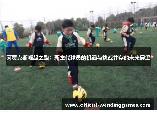 阿贾克斯崛起之路：新生代球员的机遇与挑战并存的未来展望