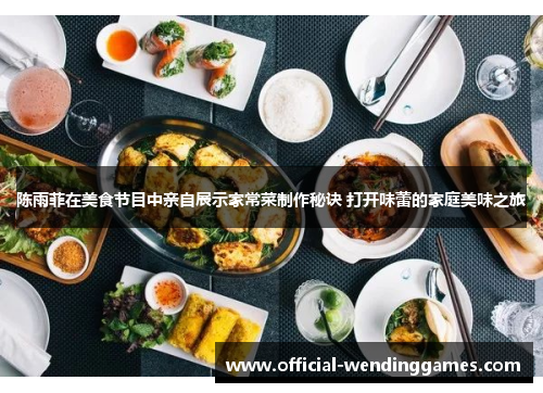 陈雨菲在美食节目中亲自展示家常菜制作秘诀 打开味蕾的家庭美味之旅