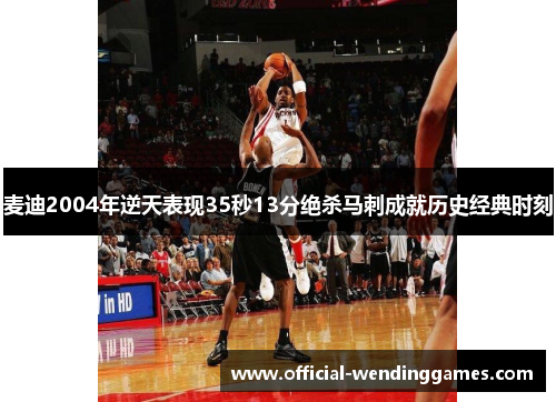 麦迪2004年逆天表现35秒13分绝杀马刺成就历史经典时刻