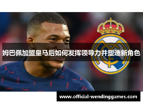 姆巴佩加盟皇马后如何发挥领导力并塑造新角色