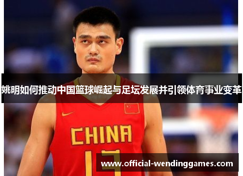 姚明如何推动中国篮球崛起与足坛发展并引领体育事业变革