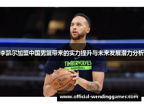 李凯尔加盟中国男篮带来的实力提升与未来发展潜力分析