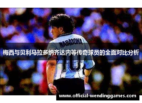 梅西与贝利马拉多纳齐达内等传奇球员的全面对比分析