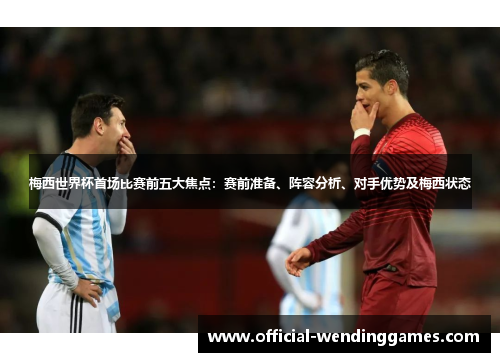 梅西世界杯首场比赛前五大焦点：赛前准备、阵容分析、对手优势及梅西状态