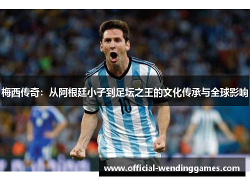 梅西传奇：从阿根廷小子到足坛之王的文化传承与全球影响