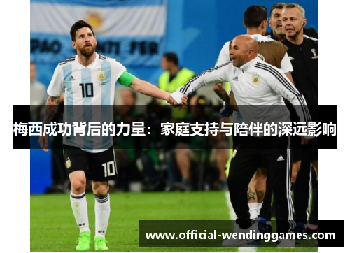 梅西成功背后的力量：家庭支持与陪伴的深远影响