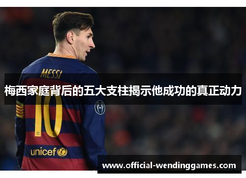 梅西家庭背后的五大支柱揭示他成功的真正动力